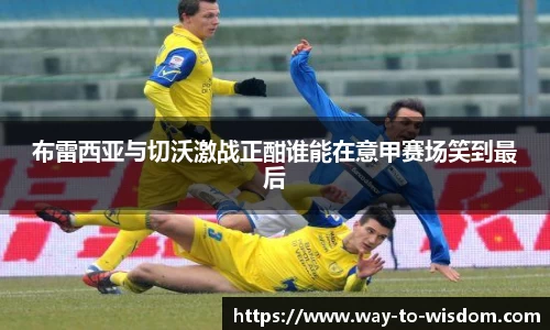 布雷西亚与切沃激战正酣谁能在意甲赛场笑到最后