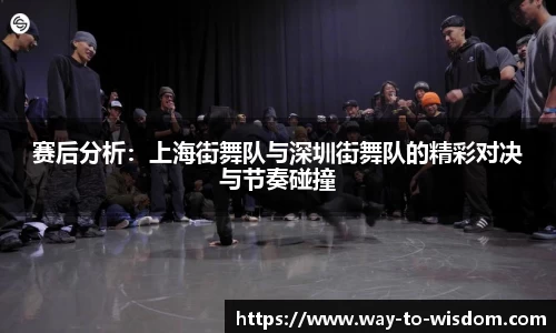 赛后分析:上海街舞队与深圳街舞队的精彩对决与节奏碰撞
